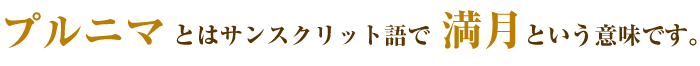 プルニマとはサンスクリット語で満月という意味です。