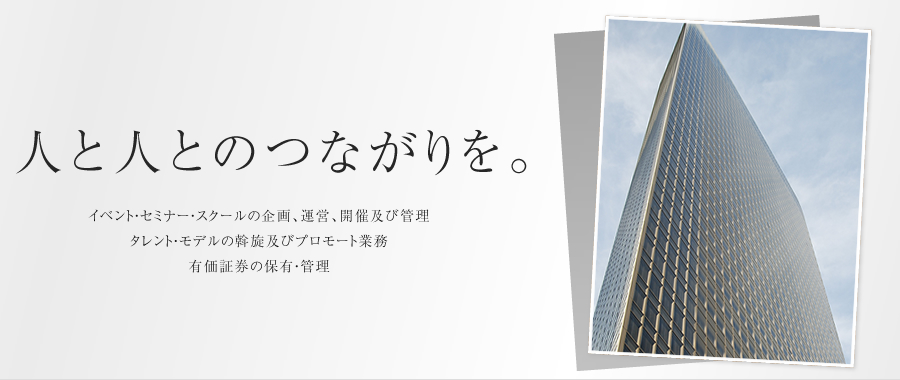 人と人とのつながりを。イベント・セミナー・スクールの企画、運営、開催及び管理　タレント・モデルの斡旋及びプロモート業務　有価証券の保有・管理